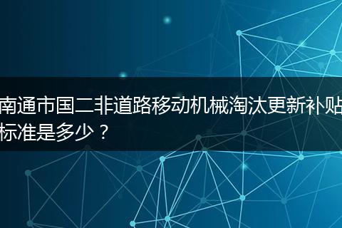 南通市国二非道路移动机械淘汰更新补贴标准是多少?