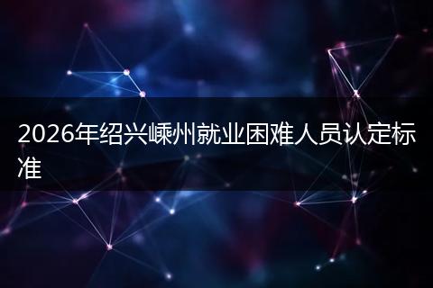 2026年绍兴嵊州就业困难人员认定标准