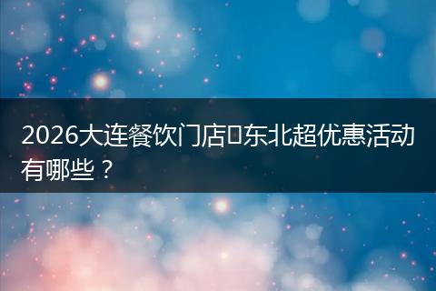 2026大连餐饮门店​东北超优惠活动有哪些？