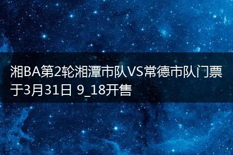 湘BA第2轮湘潭市队VS常德市队门票于3月31日 9_18开售