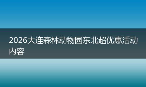 2026大连森林动物园东北超优惠活动内容