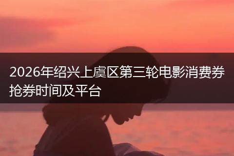 2026年绍兴上虞区第三轮电影消费券抢券时间及平台