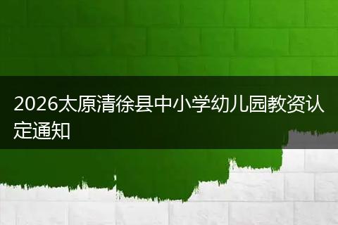2026太原清徐县中小学幼儿园教资认定通知