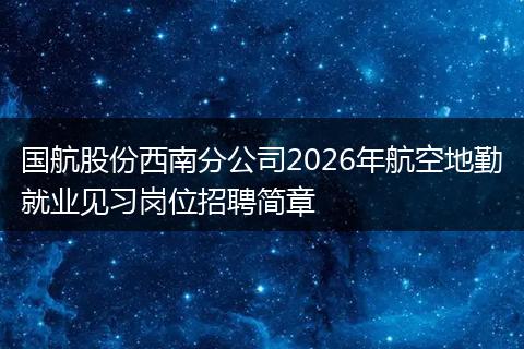国航股份西南分公司2026年航空地勤就业见习岗位招聘简章