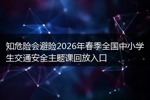 知危险会避险2026年春季全国中小学生交通安全主题课回放入口