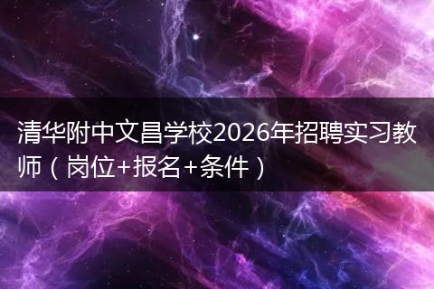 清华附中文昌学校2026年招聘实习教师（岗位+报名+条件）