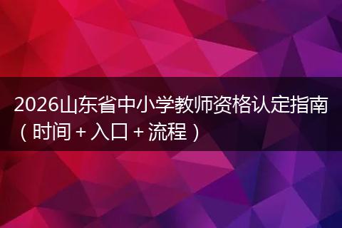 2026山东省中小学教师资格认定指南（时间＋入口＋流程）