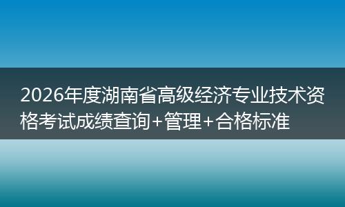 2026年度湖南省高级经济专业技术资格考试成绩查询+管理+合格标准