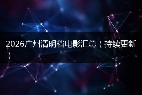 2026广州清明档电影汇总（持续更新）