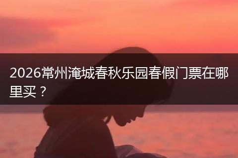 2026常州淹城春秋乐园春假门票在哪里买？