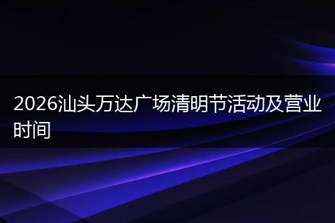 2026汕头万达广场清明节活动及营业时间