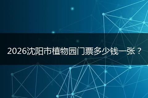 2026沈阳市植物园门票多少钱一张？