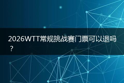 2026WTT常规挑战赛门票可以退吗？