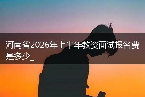 河南省2026年上半年教资面试报名费是多少_