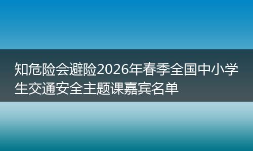 知危险会避险2026年春季全国中小学生交通安全主题课嘉宾名单