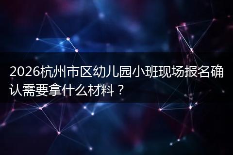 2026杭州市区幼儿园小班现场报名确认需要拿什么材料？