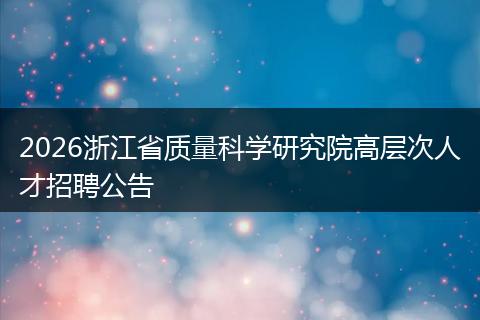 2026浙江省质量科学研究院高层次人才招聘公告
