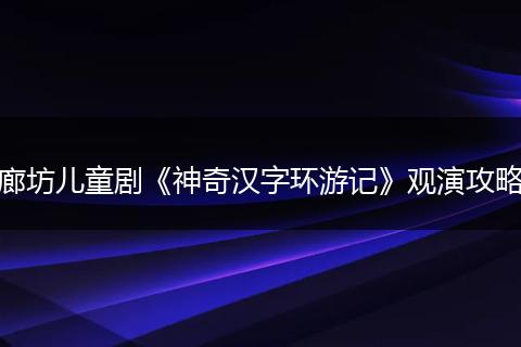 廊坊儿童剧《神奇汉字环游记》观演攻略