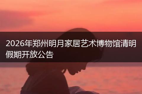 2026年郑州明月家居艺术博物馆清明假期开放公告