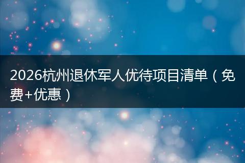 2026杭州退休军人优待项目清单（免费+优惠）