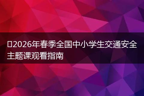 2026年春季全国中小学生交通安全主题课观看指南