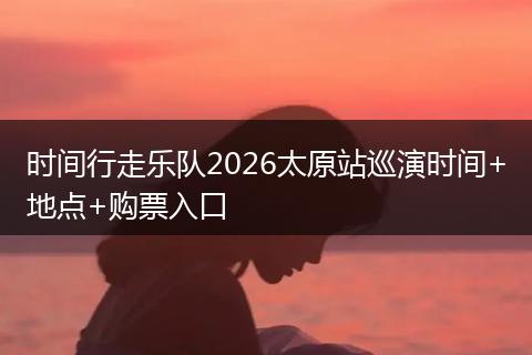 时间行走乐队2026太原站巡演时间+地点+购票入口