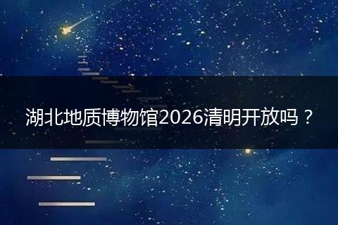 湖北地质博物馆2026清明开放吗？