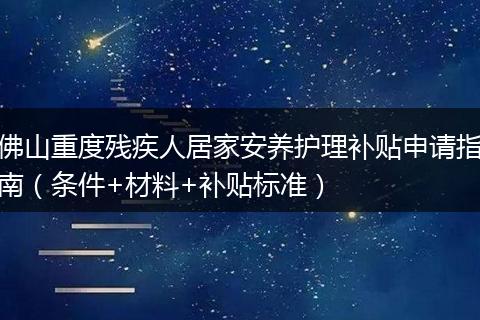 佛山重度残疾人居家安养护理补贴申请指南（条件+材料+补贴标准）