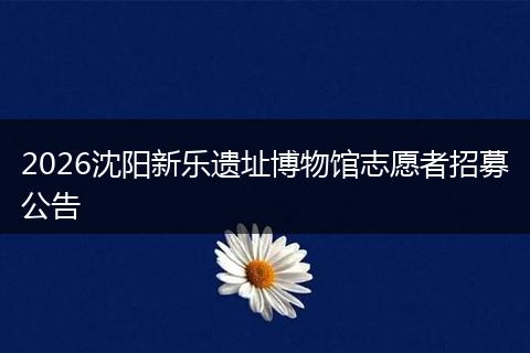 2026沈阳新乐遗址博物馆志愿者招募公告