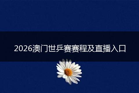 2026澳门世乒赛赛程及直播入口