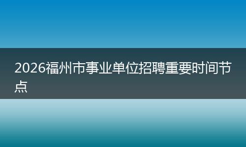 2026福州市事业单位招聘重要时间节点