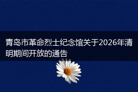 青岛市革命烈士纪念馆关于2026年清明期间开放的通告