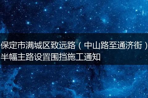 保定市满城区致远路(中山路至通济街)半幅主路设置围挡施工通知
