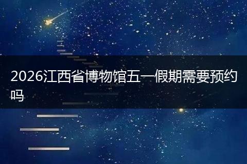 2026江西省博物馆五一假期需要预约吗
