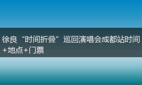 徐良“时间折叠”巡回演唱会成都站时间+地点+门票
