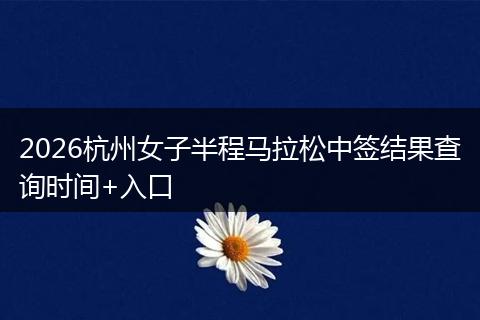 2026杭州女子半程马拉松中签结果查询时间+入口