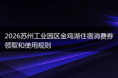 2026苏州工业园区金鸡湖住宿消费券领取和使用规则
