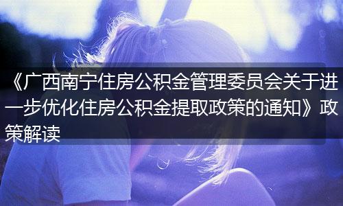 《广西南宁住房公积金管理委员会关于进一步优化住房公积金提取政策的通知》政策解读