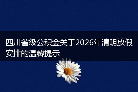四川省级公积金关于2026年清明放假安排的温馨提示