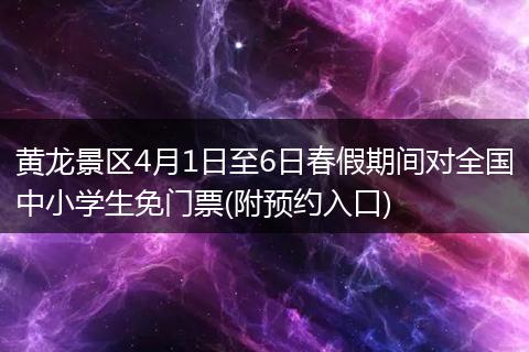 黄龙景区4月1日至6日春假期间对全国中小学生免门票(附预约入口)