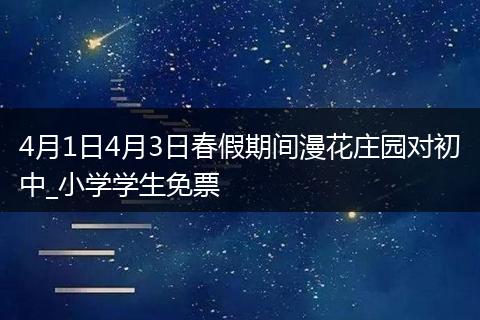 4月1日4月3日春假期间漫花庄园对初中_小学学生免票