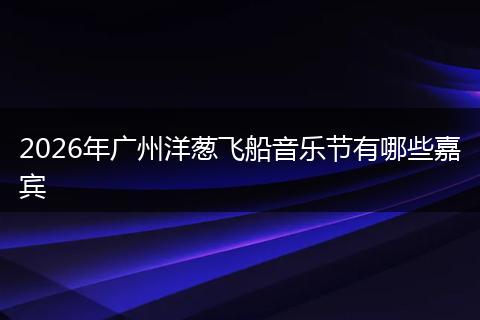 2026年广州洋葱飞船音乐节有哪些嘉宾