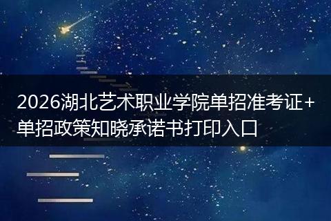 2026湖北艺术职业学院单招准考证+单招政策知晓承诺书打印入口