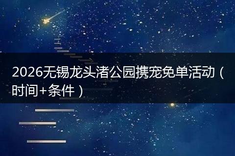 2026无锡龙头渚公园携宠免单活动（时间+条件）