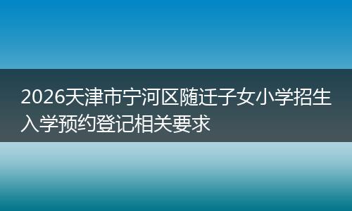 2026天津市宁河区随迁子女小学招生入学预约登记相关要求