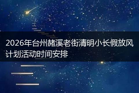 2026年台州赭溪老街清明小长假放风计划活动时间安排