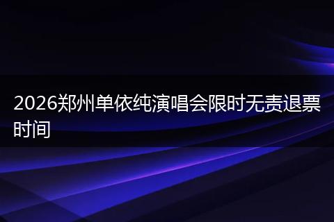 2026郑州单依纯演唱会限时无责退票时间