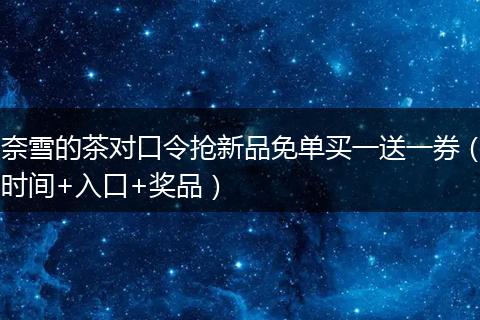 奈雪的茶对口令抢新品免单买一送一券（时间+入口+奖品）