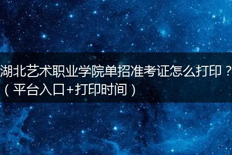 湖北艺术职业学院单招准考证怎么打印？（平台入口+打印时间）