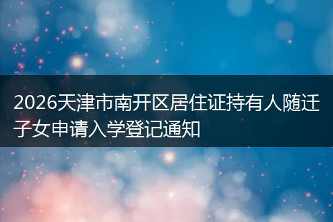 2026天津市南开区居住证持有人随迁子女申请入学登记通知